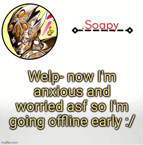 B a i | Welp- now I'm anxious and worried asf so I'm going offline early :/ | image tagged in soap ger temp | made w/ Imgflip meme maker