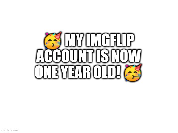 woop woop | 🥳 MY IMGFLIP ACCOUNT IS NOW ONE YEAR OLD! 🥳 | image tagged in blank white template | made w/ Imgflip meme maker