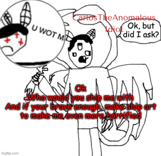 I AINT SCARED NOW | Ok
Who would you ship me with
And if your brave enough, make ship art to make me even more horrified | made w/ Imgflip meme maker