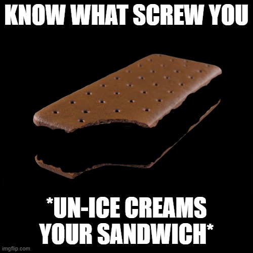  KNOW WHAT SCREW YOU; *UN-ICE CREAMS YOUR SANDWICH* | image tagged in screw you | made w/ Imgflip meme maker