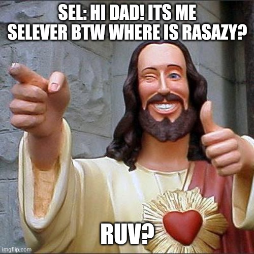 Daddy XD | SEL: HI DAD! ITS ME SELEVER BTW WHERE IS RASAZY? RUV? | image tagged in memes,buddy christ | made w/ Imgflip meme maker