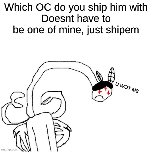Carlos u wot m8 | Which OC do you ship him with
Doesnt have to be one of mine, just shipem | image tagged in carlos u wot m8 | made w/ Imgflip meme maker