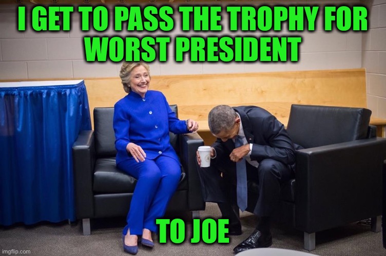 Hillary Obama Laugh | I GET TO PASS THE TROPHY FOR
 WORST PRESIDENT TO JOE | image tagged in hillary obama laugh | made w/ Imgflip meme maker