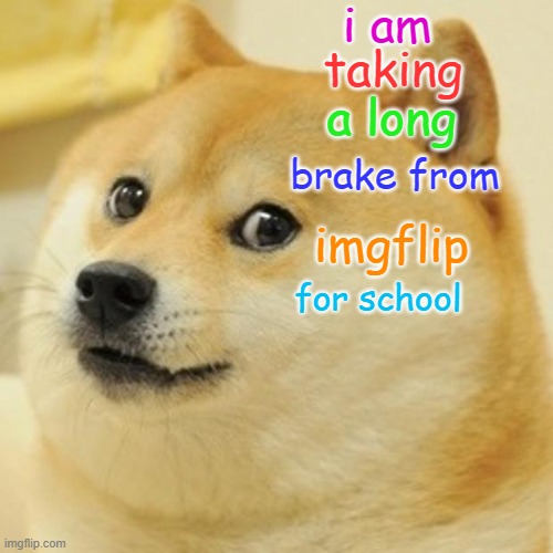 Doge Meme | i am; taking; a long; brake from; imgflip; for school | image tagged in memes,doge | made w/ Imgflip meme maker