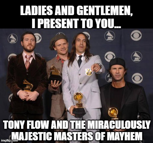 OG Band Name | LADIES AND GENTLEMEN, I PRESENT TO YOU... TONY FLOW AND THE MIRACULOUSLY MAJESTIC MASTERS OF MAYHEM | image tagged in red hot chili peppers | made w/ Imgflip meme maker
