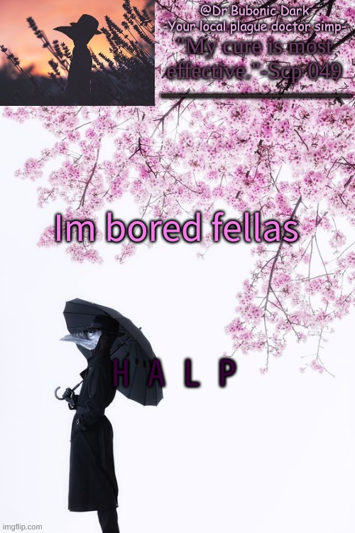 Bubonics flower doc temp | Im bored fellas; H A L P | image tagged in bubonics flower doc temp | made w/ Imgflip meme maker