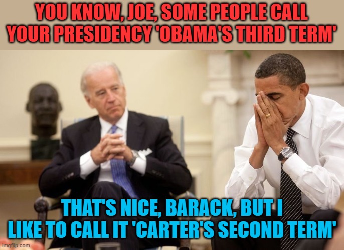 It's going to get worse before it gets better | YOU KNOW, JOE, SOME PEOPLE CALL YOUR PRESIDENCY 'OBAMA'S THIRD TERM'; THAT'S NICE, BARACK, BUT I LIKE TO CALL IT 'CARTER'S SECOND TERM' | image tagged in biden obama | made w/ Imgflip meme maker