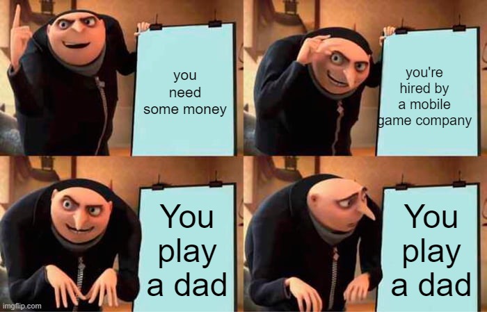 Gru's Plan | you need some money; you're hired by a mobile game company; You play a dad; You play a dad | image tagged in memes,gru's plan,mobile games | made w/ Imgflip meme maker