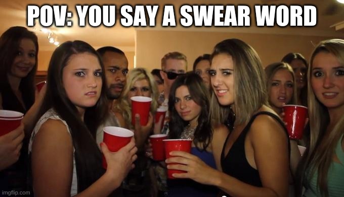 when you swear | POV: YOU SAY A SWEAR WORD | image tagged in party girls looking at you pov,cussing | made w/ Imgflip meme maker