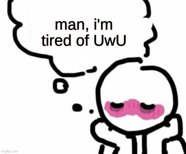 BLUSHY  BOIII | man, i'm tired of UwU | image tagged in blushy boiii | made w/ Imgflip meme maker