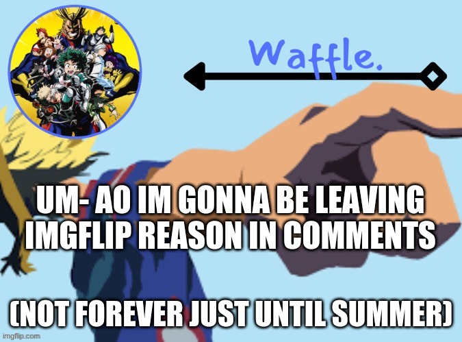 MHA temp 2 waffle | UM- AO IM GONNA BE LEAVING IMGFLIP REASON IN COMMENTS; (NOT FOREVER JUST UNTIL SUMMER) | image tagged in mha temp 2 waffle | made w/ Imgflip meme maker