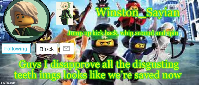 Winston's Ninjago Template | Guys I disapprove all the disgusting teeth imgs looks like we’re saved now | image tagged in winston's ninjago template | made w/ Imgflip meme maker