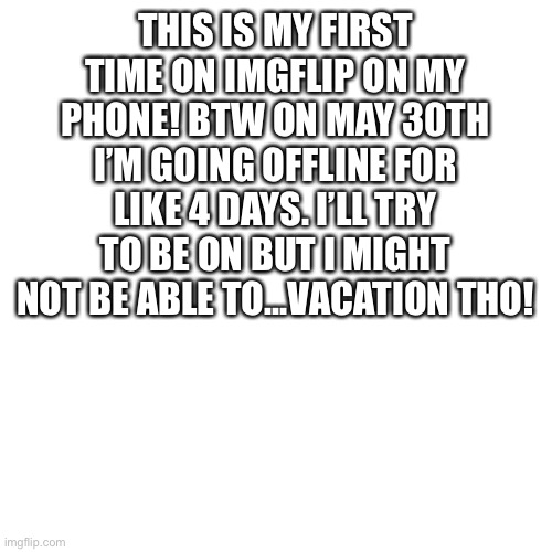 Blank Transparent Square Meme | THIS IS MY FIRST TIME ON IMGFLIP ON MY PHONE! BTW ON MAY 30TH I’M GOING OFFLINE FOR LIKE 4 DAYS. I’LL TRY TO BE ON BUT I MIGHT NOT BE ABLE TO...VACATION THO! | image tagged in memes,blank transparent square | made w/ Imgflip meme maker