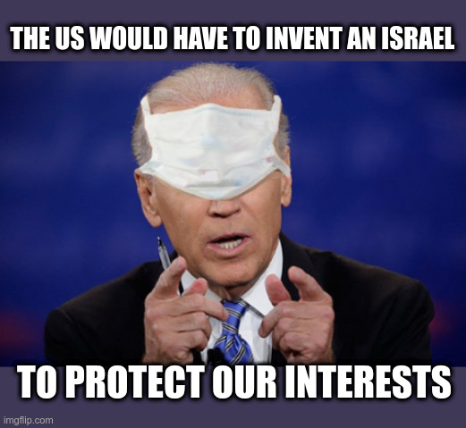 Joe Biden | THE US WOULD HAVE TO INVENT AN ISRAEL; TO PROTECT OUR INTERESTS | image tagged in joe biden,israel,political meme | made w/ Imgflip meme maker