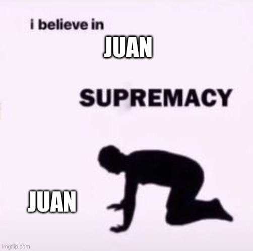 I believe in supremacy | JUAN JUAN | image tagged in i believe in supremacy | made w/ Imgflip meme maker