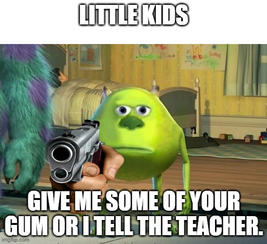 Mike Wazowski Bruh | LITTLE KIDS; GIVE ME SOME OF YOUR GUM OR I TELL THE TEACHER. | image tagged in mike wazowski bruh | made w/ Imgflip meme maker