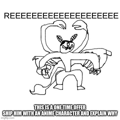 He ree V2 | THIS IS A ONE TIME OFFER
SHIP HIM WITH AN ANIME CHARACTER AND EXPLAIN WHY | image tagged in he ree v2 | made w/ Imgflip meme maker