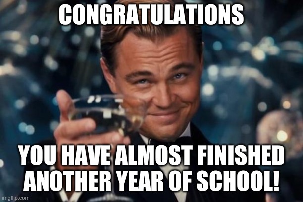 Leonardo Dicaprio Cheers | CONGRATULATIONS; YOU HAVE ALMOST FINISHED ANOTHER YEAR OF SCHOOL! | image tagged in memes,leonardo dicaprio cheers,school,congratulations,finished,oh wow are you actually reading these tags | made w/ Imgflip meme maker