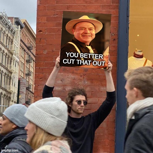 AG 001 | YOU BETTER CUT THAT OUT | image tagged in memes,guy holding cardboard sign | made w/ Imgflip meme maker