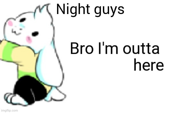 Asriel bro I'm outta here | Night guys | image tagged in asriel bro i'm outta here | made w/ Imgflip meme maker