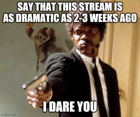 Say it I dare you | SAY THAT THIS STREAM IS AS DRAMATIC AS 2-3 WEEKS AGO; I DARE YOU | image tagged in memes,say that again i dare you | made w/ Imgflip meme maker