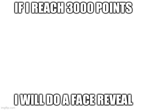I will | IF I REACH 3000 POINTS; I WILL DO A FACE REVEAL | image tagged in blank white template | made w/ Imgflip meme maker