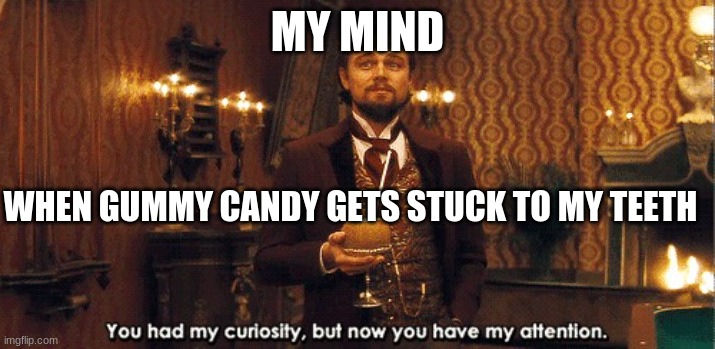 Gummy Candy | MY MIND; WHEN GUMMY CANDY GETS STUCK TO MY TEETH | image tagged in you had my curiosity but now you have my attention | made w/ Imgflip meme maker