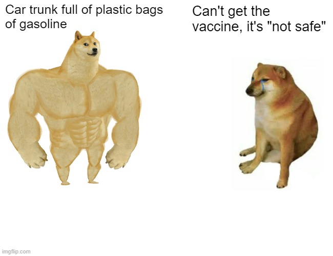 Buff Doge vs. Cheems Meme | Car trunk full of plastic bags 
of gasoline; Can't get the vaccine, it's "not safe" | image tagged in memes,buff doge vs cheems | made w/ Imgflip meme maker