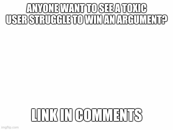Lol | ANYONE WANT TO SEE A TOXIC USER STRUGGLE TO WIN AN ARGUMENT? LINK IN COMMENTS | image tagged in toxic users | made w/ Imgflip meme maker