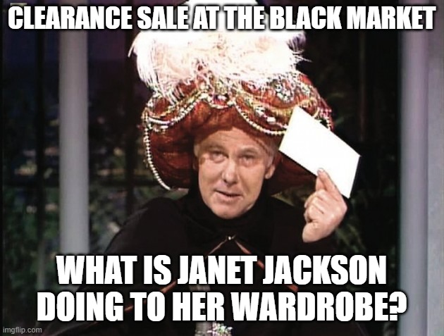 Carnac says... | CLEARANCE SALE AT THE BLACK MARKET; WHAT IS JANET JACKSON DOING TO HER WARDROBE? | image tagged in carnac says,joke | made w/ Imgflip meme maker