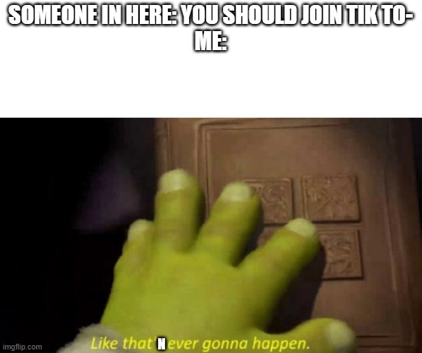 never! | SOMEONE IN HERE: YOU SHOULD JOIN TIK TO-
ME:; N | image tagged in like that's ever gonna happen | made w/ Imgflip meme maker