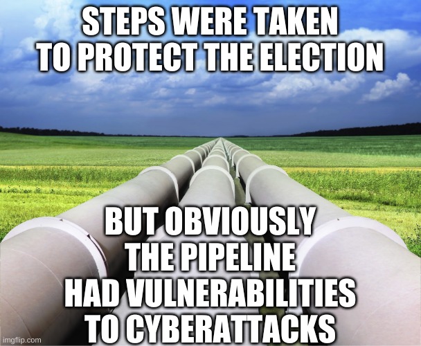Pipelines | STEPS WERE TAKEN TO PROTECT THE ELECTION BUT OBVIOUSLY THE PIPELINE HAD VULNERABILITIES TO CYBERATTACKS | image tagged in pipelines | made w/ Imgflip meme maker
