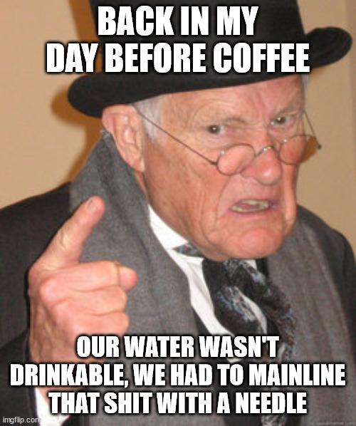 Back In My Day Meme | BACK IN MY DAY BEFORE COFFEE OUR WATER WASN'T DRINKABLE, WE HAD TO MAINLINE THAT SHIT WITH A NEEDLE | image tagged in memes,back in my day | made w/ Imgflip meme maker