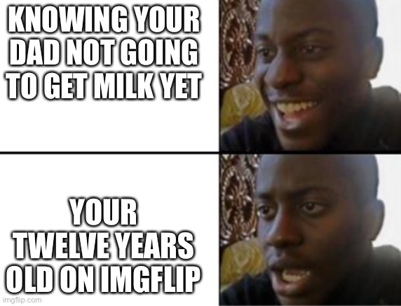 Oh yeah! Oh no... | KNOWING YOUR DAD NOT GOING TO GET MILK YET YOUR TWELVE YEARS OLD ON IMGFLIP | image tagged in oh yeah oh no | made w/ Imgflip meme maker