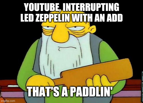 That's a paddlin' Meme | YOUTUBE, INTERRUPTING LED ZEPPELIN WITH AN ADD; THAT'S A PADDLIN' | image tagged in memes,that's a paddlin' | made w/ Imgflip meme maker