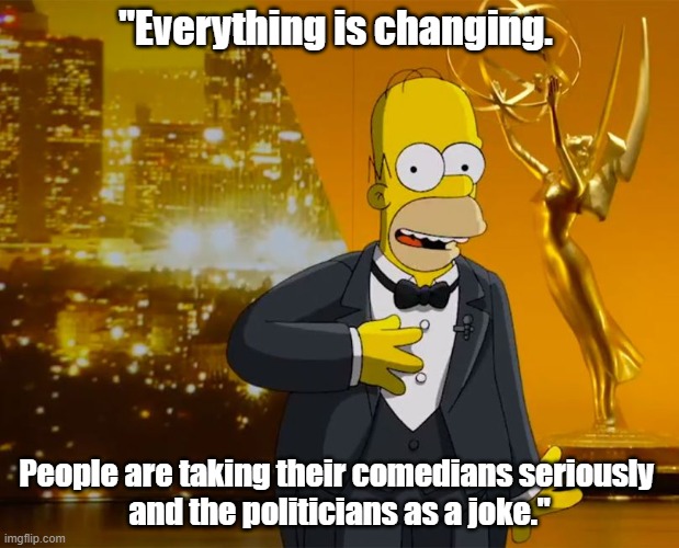 Everything is changing | "Everything is changing. People are taking their comedians seriously 
and the politicians as a joke." | image tagged in simpsons | made w/ Imgflip meme maker