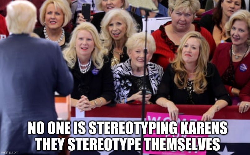 Karens for Trump | NO ONE IS STEREOTYPING KARENS THEY STEREOTYPE THEMSELVES | image tagged in karens for trump | made w/ Imgflip meme maker
