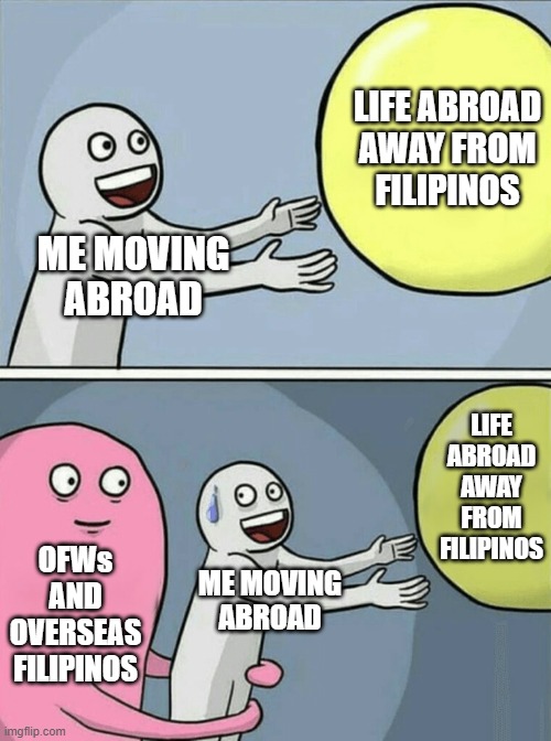 You Can't Escape Filipinos | LIFE ABROAD
AWAY FROM
FILIPINOS; ME MOVING
ABROAD; LIFE
ABROAD
AWAY
FROM
FILIPINOS; OFWs
AND
OVERSEAS
FILIPINOS; ME MOVING
ABROAD | image tagged in memes,running away balloon,philippines | made w/ Imgflip meme maker