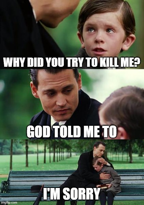 God and Abraham | WHY DID YOU TRY TO KILL ME? GOD TOLD ME TO; I'M SORRY | image tagged in memes | made w/ Imgflip meme maker