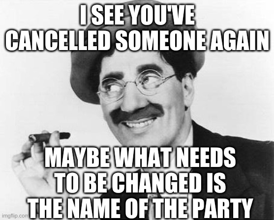 Groucho Marx | I SEE YOU'VE CANCELLED SOMEONE AGAIN MAYBE WHAT NEEDS TO BE CHANGED IS THE NAME OF THE PARTY | image tagged in groucho marx | made w/ Imgflip meme maker