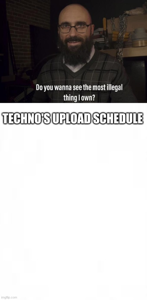 TECHNO'S UPLOAD SCHEDULE | image tagged in do you want to see the most illegal thing i own,blank paper | made w/ Imgflip meme maker