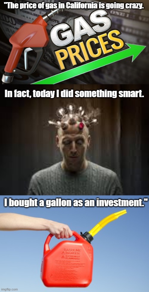 The price of gas | "The price of gas in California is going crazy. In fact, today I did something smart. I bought a gallon as an investment." | image tagged in gas | made w/ Imgflip meme maker