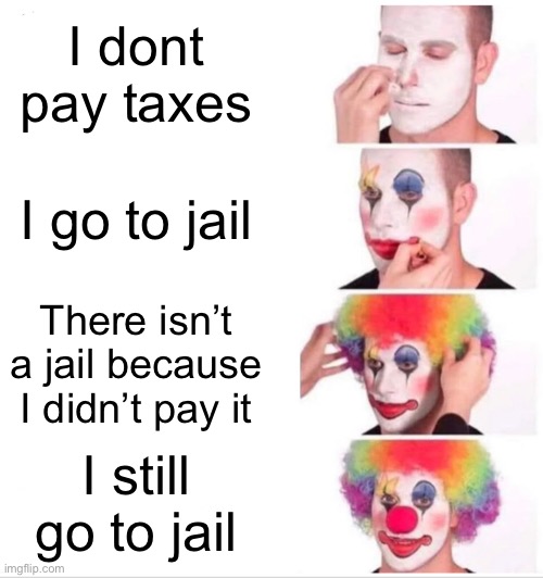 Clown Applying Makeup Meme | I dont pay taxes; I go to jail; There isn’t a jail because I didn’t pay it; I still go to jail | image tagged in memes,clown applying makeup | made w/ Imgflip meme maker