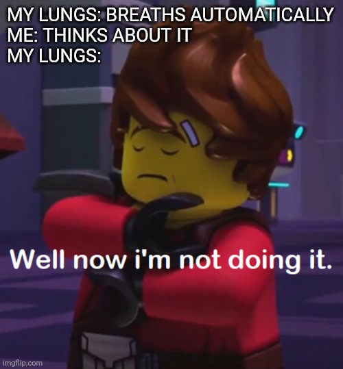 True this | MY LUNGS: BREATHS AUTOMATICALLY
ME: THINKS ABOUT IT
MY LUNGS: | image tagged in well now i'm not doing it kai,ninjago | made w/ Imgflip meme maker