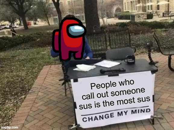 Change My Mind | People who call out someone sus is the most sus | image tagged in memes,change my mind | made w/ Imgflip meme maker