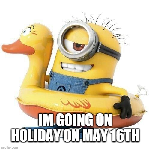 Minion holiday | IM GOING ON HOLIDAY ON MAY 16TH | image tagged in minion holiday | made w/ Imgflip meme maker