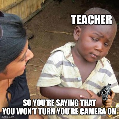 TEACHER SO YOU’RE SAYING THAT YOU WON’T TURN YOU’RE CAMERA ON | image tagged in memes,third world skeptical kid | made w/ Imgflip meme maker