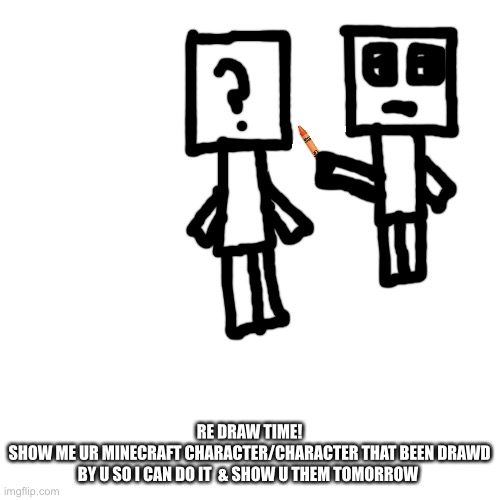 Blank Transparent Square | RE DRAW TIME!
SHOW ME UR MINECRAFT CHARACTER/CHARACTER THAT BEEN DRAWD BY U SO I CAN DO IT  & SHOW U THEM TOMORROW | image tagged in memes,blank transparent square | made w/ Imgflip meme maker
