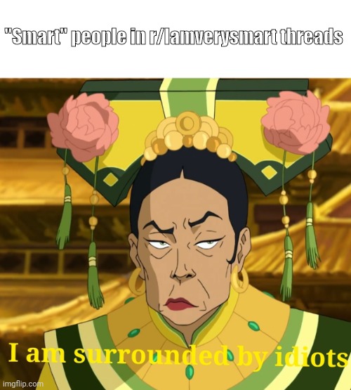 "Smart" people be like | "Smart" people in r/Iamverysmart threads | image tagged in i am surrounded by idiots | made w/ Imgflip meme maker