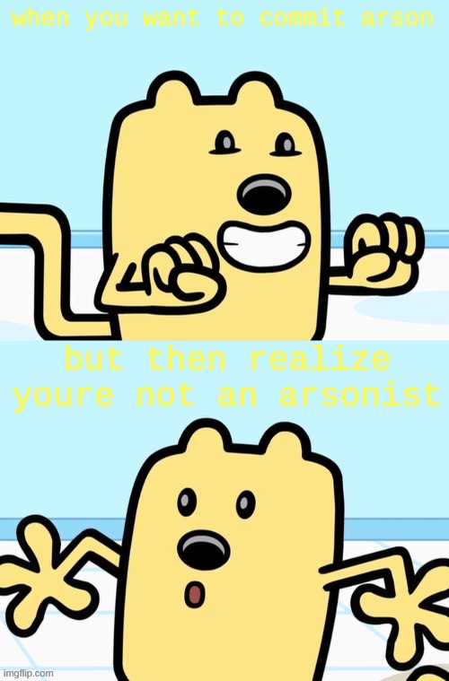 i get it you need to commit arson in order to be an arsonist but eh | when you want to commit arson; but then realize youre not an arsonist | image tagged in wubbzy realization | made w/ Imgflip meme maker